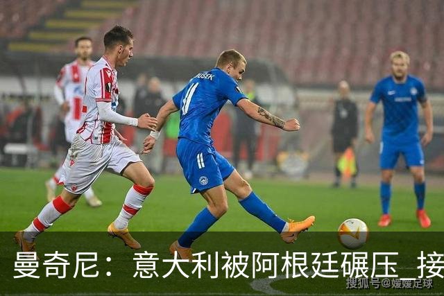 曼奇尼：意大利被阿根廷碾压 接下去将全面革新